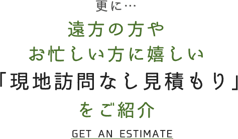 更に… 遠方の方やお忙しい方に嬉しい 「現地訪問なし見積もり」をご紹介